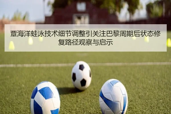 覃海洋蛙泳技术细节调整引关注巴黎周期后状态修复路径观察与启示