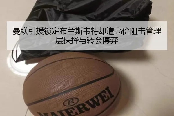 曼联引援锁定布兰斯韦特却遭高价阻击管理层抉择与转会博弈