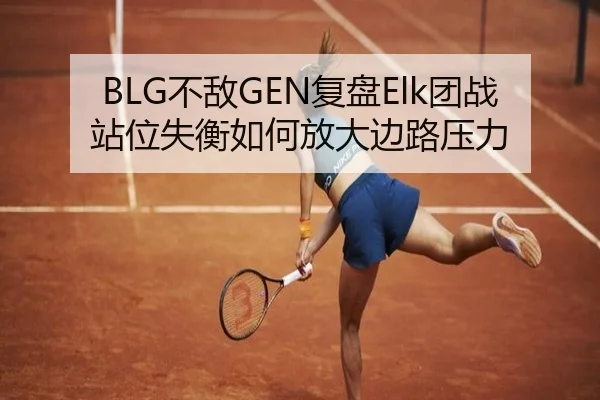 BLG不敌GEN复盘Elk团战站位失衡如何放大边路压力